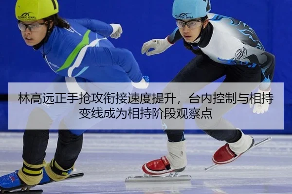 林高远正手抢攻衔接速度提升，台内控制与相持变线成为相持阶段观察点